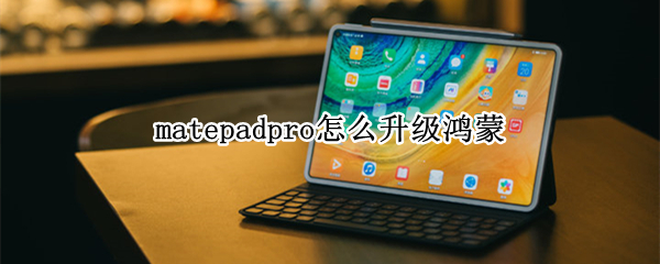 matepadpro怎么升级鸿蒙（matepadpro怎么升级鸿蒙3.0）
