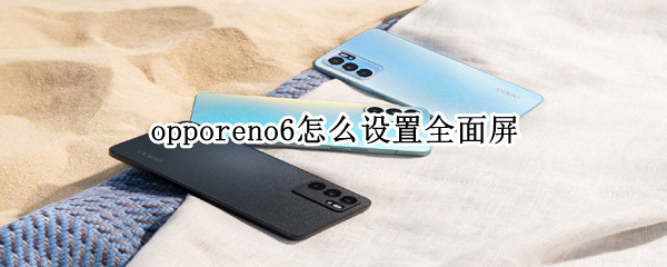 opporeno6怎么设置全面屏 opporeno6全面屏手势怎么设置