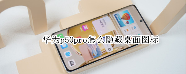 华为p50pro怎么隐藏桌面图标（华为p50pro怎么隐藏桌面图标图片）