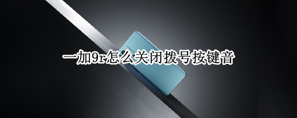 一加9r怎么关闭拨号按键音（一加9r怎么关闭拨号声音）
