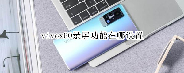 vivox60录屏功能在哪设置（vivox60录屏怎么设置在哪里）