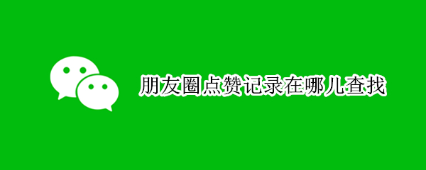 朋友圈点赞记录在哪儿查找（朋友圈点赞记录在哪儿查找啊）