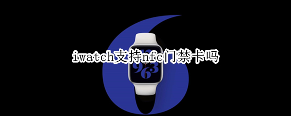 iwatch支持nfc门禁卡吗（iwatch有门禁卡nfc吗）