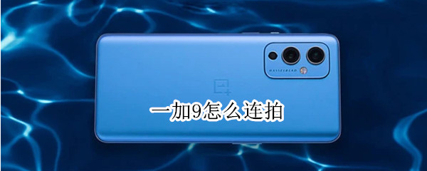 一加9怎么连拍 一加9怎么连拍视频