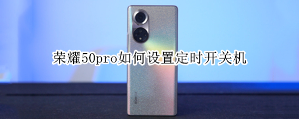 荣耀50pro如何设置定时开关机（荣耀50pro如何设置定时开关机时间）