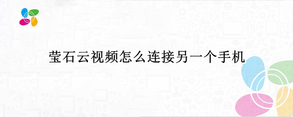 莹石云视频怎么连接另一个手机（萤石云视频怎么连接另一个手机）