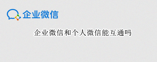 企业微信和个人微信能互通吗 企业微信和个人微信能互通吗怎么弄