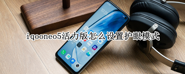 iqooneo5活力版怎么设置护眼模式 iqooneo5活力版护眼吗