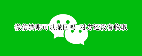 微信转账可以撤回吗（微信转账可以撤回吗?）
