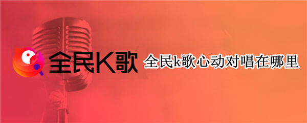 全民k歌心动对唱在哪里 全民k歌的心动对唱怎么开原唱