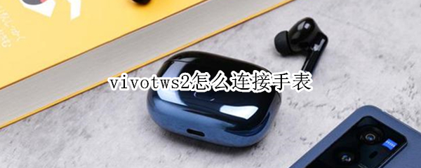vivotws2怎么连接手表 电子手表怎么连接vivo手机