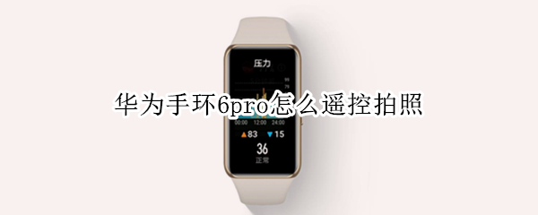 华为手环6pro怎么遥控拍照 华为手环6怎么控制手机拍照
