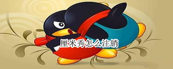 厘米秀怎么注销 厘米秀怎么注销账号