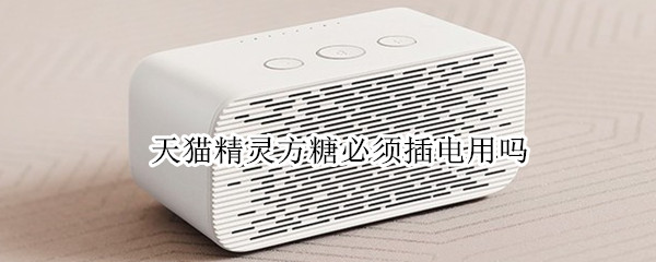天猫精灵方糖必须插电用吗（天猫精灵方糖使用时必须要连电源吗?）