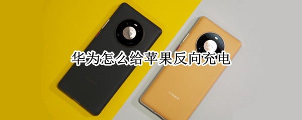 华为怎么给苹果反向充电（华为背对背充电支持哪些手机）