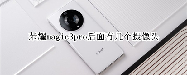 荣耀magic3pro后面有几个摄像头（荣耀magic3pro后面有5个摄像头）