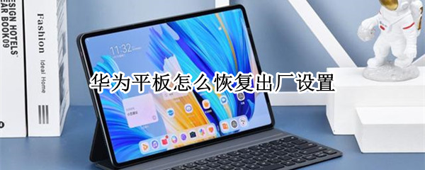 华为平板怎么恢复出厂设置（华为平板怎么恢复出厂设置后怎么不好用的）