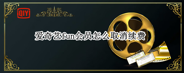 爱奇艺fun会员怎么取消续费 爱奇艺fun会员怎么取消续费支付宝