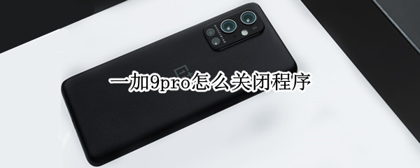 一加9pro怎么关闭程序 一加9pro怎么关闭程序运行
