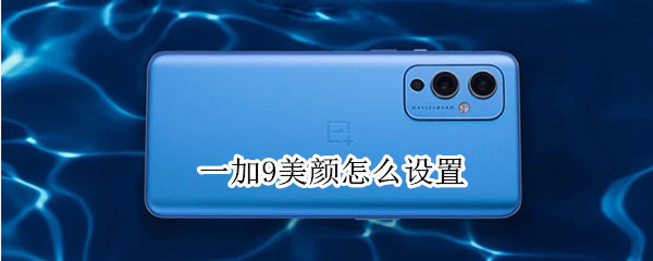 一加9美颜怎么设置（一加9美颜怎么设置方法）
