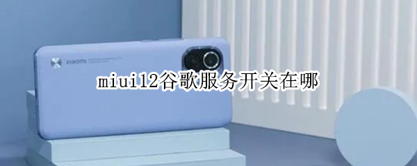 miui12谷歌服务开关在哪（miui10谷歌服务开关在哪）