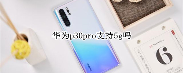 华为p30pro支持5g吗 华为p30pro支持5g吗百度知道