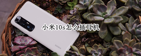 小米10s怎么插耳机 小米10s怎么插耳机孔