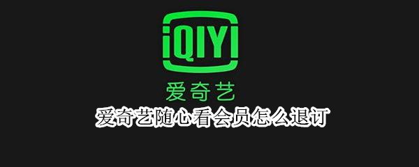 爱奇艺随心看会员怎么退订（爱奇艺随心看会员怎么退订啊）