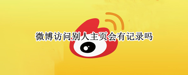 微博访问别人主页会有记录吗（微博有没有别人访问记录）