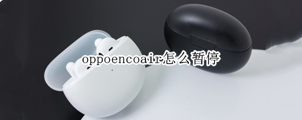 oppoencoair怎么暂停 oppoencoair如何暂停