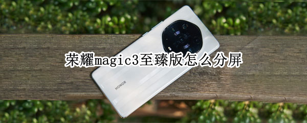 荣耀magic3至臻版怎么分屏 荣耀手机magic3至臻版操作指南