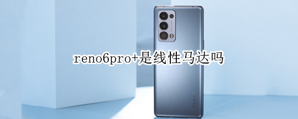 reno6pro+是线性马达吗（reno6pro+是线性马达吗）