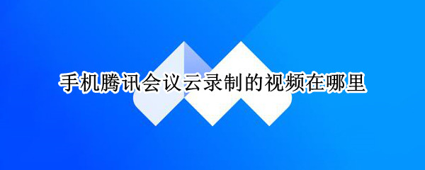手机腾讯会议云录制的视频在哪里 手机腾讯会议云录制的视频在哪里能找到