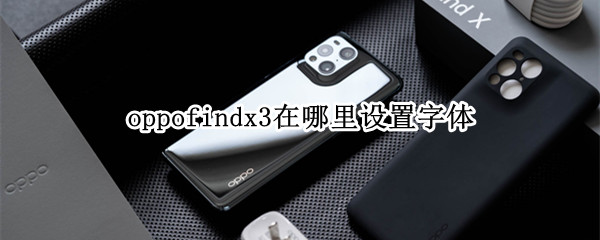 oppofindx3在哪里设置字体 手机oppofindx3字体怎么设置