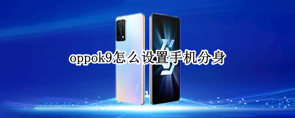 oppok9怎么设置手机分身 oppok9应用分身在哪里