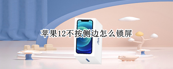 苹果12不按侧边怎么锁屏 苹果12不按侧边怎么锁屏幕