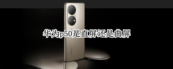 华为p50是直屏还是曲屏 华为p50是直屏还是曲屏的