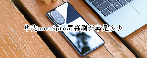 华为nova9pro屏幕刷新率是多少（华为nova9pro屏占比）