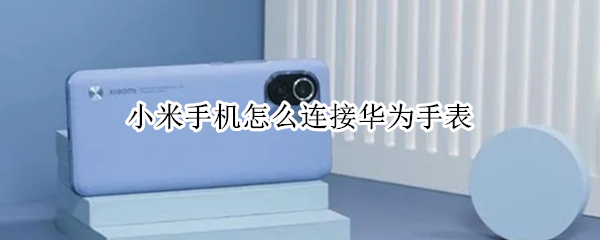 小米手机怎么连接华为手表 小米手机怎么连接华为手表吗