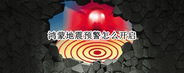鸿蒙地震预警怎么开启 鸿蒙系统地震