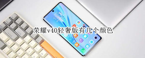 荣耀v40轻奢版有几个颜色（荣耀v40轻奢版有几种颜色）