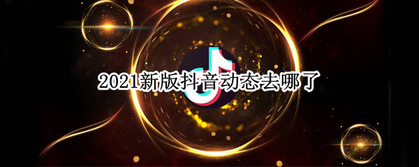 2021新版抖音动态去哪了（2021抖音发布时间）