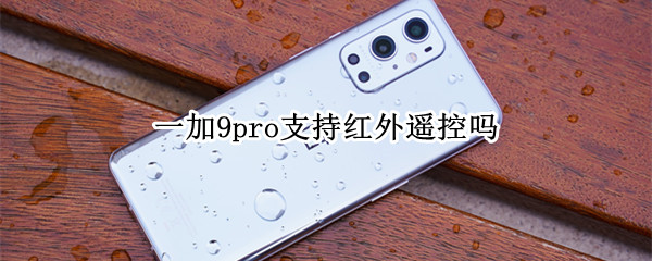 一加9pro支持红外遥控吗（一加9pro支持红外遥控吗怎么用）