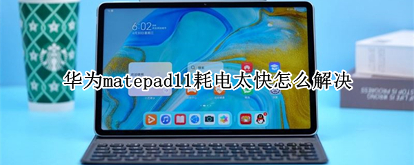 华为matepad11耗电太快怎么解决 华为matepad11充满电慢