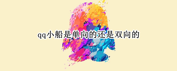 qq小船是单向的还是双向的（qq小船是单向的还是双向的）