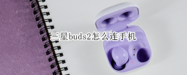 三星buds2怎么连手机 三星buds2使用教程