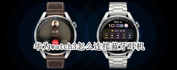 华为watch3怎么连接蓝牙耳机（华为watch3连接蓝牙耳机断断续续）