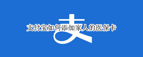 支付宝如何添加家人的医保卡（支付宝如何绑定孩子的医保卡）