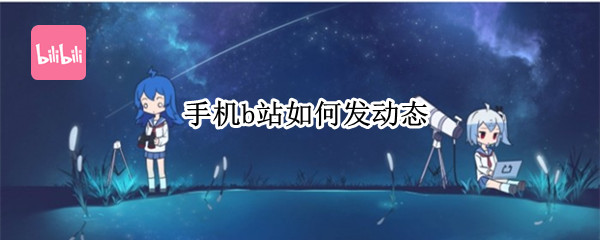 手机b站如何发动态（手机b站如何发动态图片）