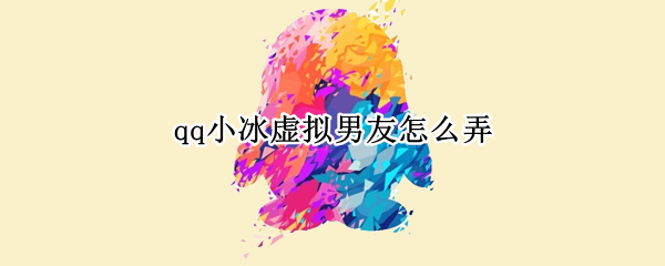 qq小冰虚拟男友怎么弄 qq小冰虚拟男友怎么弄苹果手机